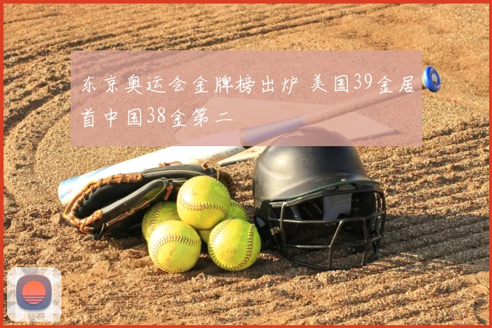 东京奥运会金牌榜出炉 美国39金居首中国38金第二