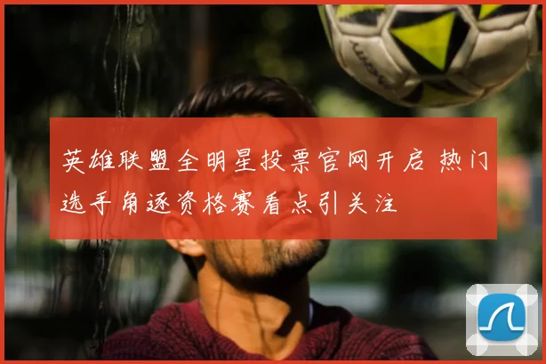 英雄联盟全明星投票官网开启 热门选手角逐资格赛看点引关注