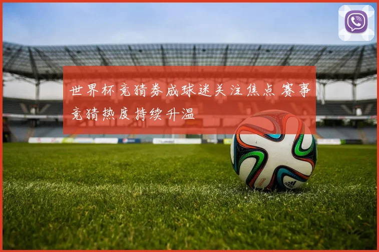 世界杯竞猜券成球迷关注焦点 赛事竞猜热度持续升温