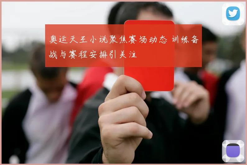 奥运天王小说聚焦赛场动态 训练备战与赛程安排引关注