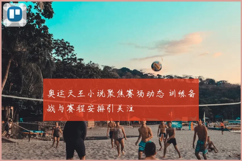 奥运天王小说聚焦赛场动态 训练备战与赛程安排引关注