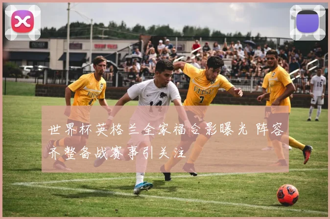 世界杯英格兰全家福合影曝光 阵容齐整备战赛事引关注