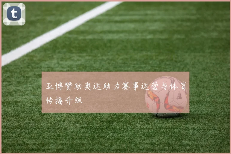 亚博赞助奥运助力赛事运营与体育传播升级