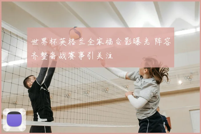 世界杯英格兰全家福合影曝光 阵容齐整备战赛事引关注