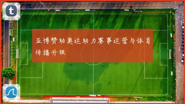 亚博赞助奥运助力赛事运营与体育传播升级