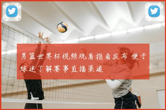 男篮世界杯视频观看指南发布 便于球迷了解赛事直播渠道
