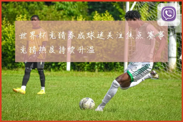 世界杯竞猜券成球迷关注焦点 赛事竞猜热度持续升温