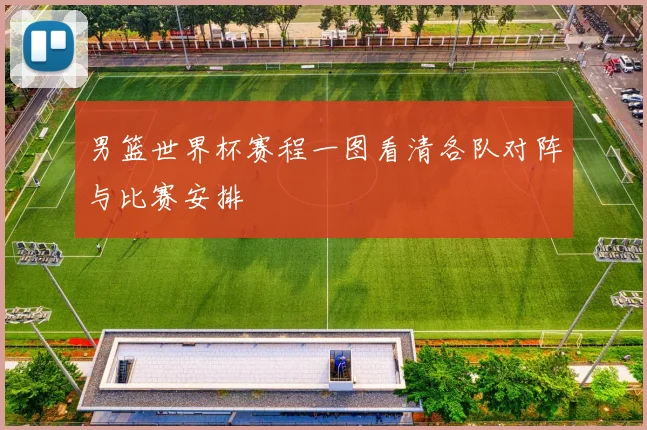 男篮世界杯赛程一图看清各队对阵与比赛安排
