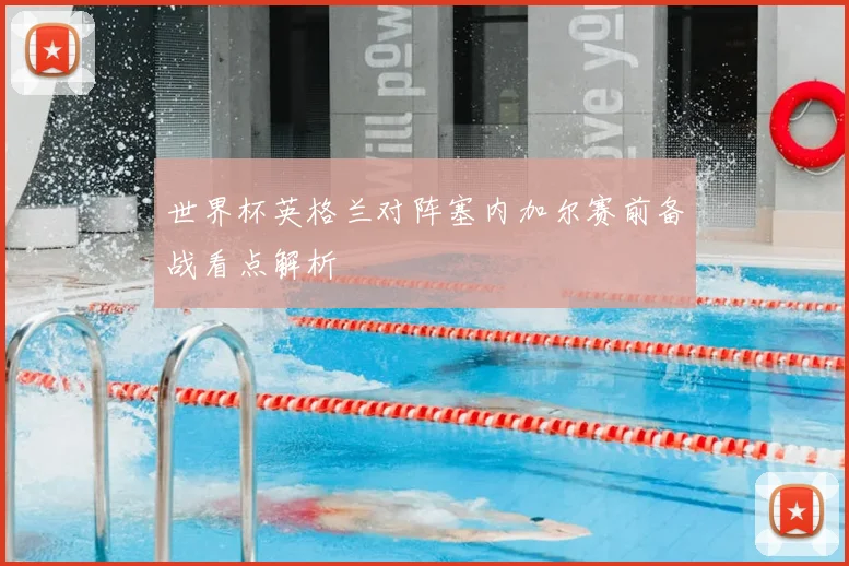 世界杯英格兰对阵塞内加尔赛前备战看点解析